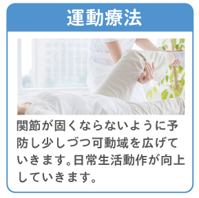 「運動療法」関節が固くならないように予防し少しづつ可動域を広げていきます。日常生活動作が向上していきます。